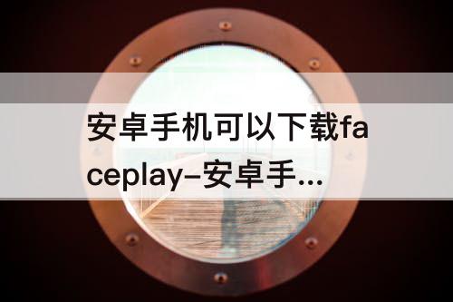 安卓手机可以下载faceplay-安卓手机可以下载faceplay吗