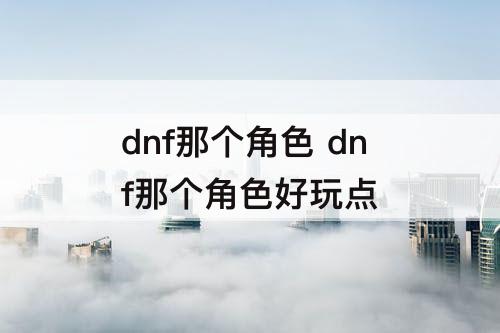 dnf那个角色 dnf那个角色好玩点