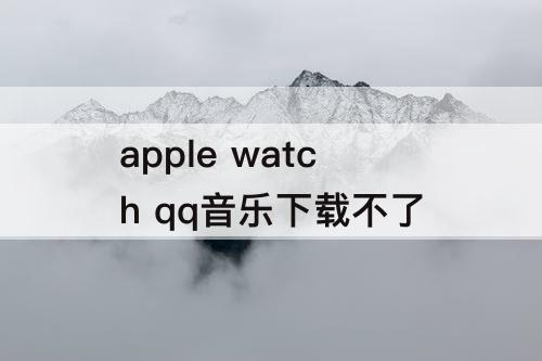apple watch qq音乐下载不了