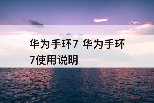 华为手环7 华为手环7使用说明