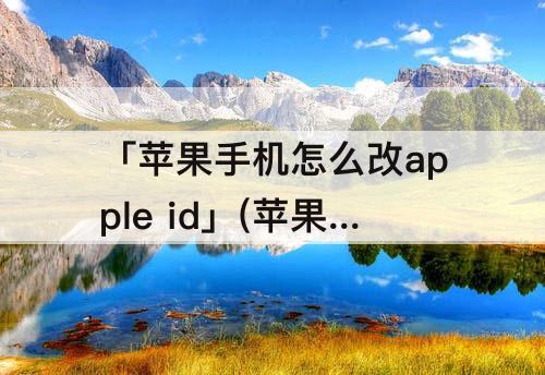 「苹果手机怎么改apple id」(苹果手机怎么改apple id账号)