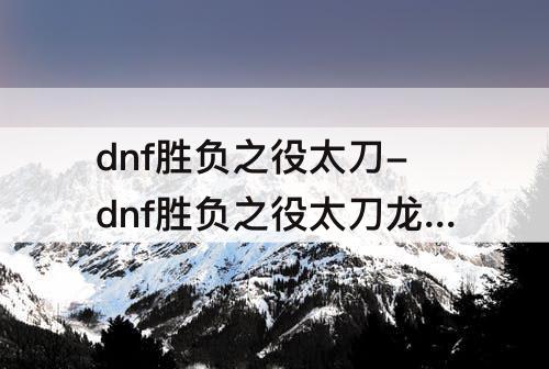 dnf胜负之役太刀-dnf胜负之役太刀龙骑士