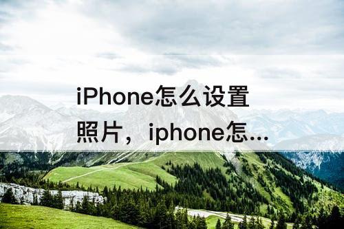 iPhone怎么设置照片，iphone怎么设置照片容量