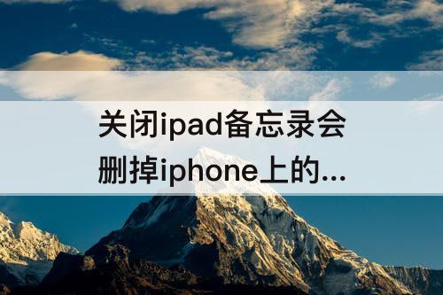 关闭ipad备忘录会删掉iphone上的备忘录吗