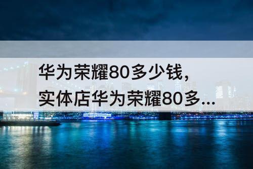 华为荣耀80多少钱，实体店华为荣耀80多少钱