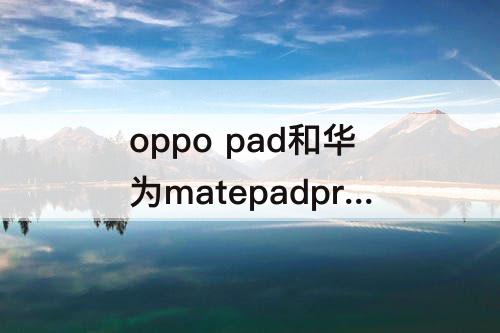 oppo pad和华为matepadpro哪款