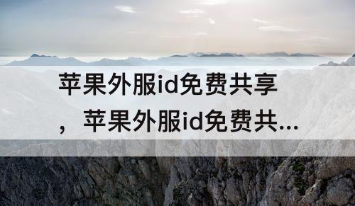 苹果外服id免费共享，苹果外服id免费共享共众号