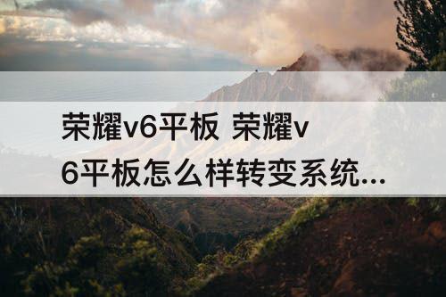荣耀v6平板 荣耀v6平板怎么样转变系统的?