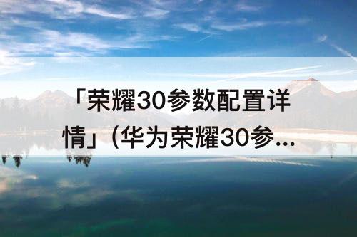 「荣耀30参数配置详情」(华为荣耀30参数配置详情表)