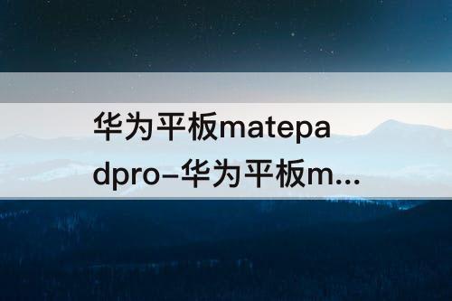 华为平板matepadpro-华为平板matepadpro108和matepad11怎么选