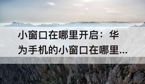 小窗口在哪里开启：华为手机的小窗口在哪里开启