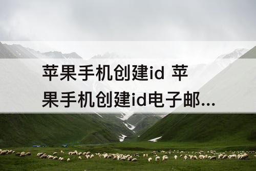 苹果手机创建id 苹果手机创建id电子邮件怎么弄
