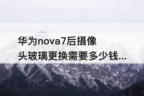 华为nova7后摄像头玻璃更换需要多少钱?