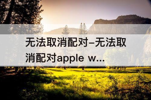 无法取消配对-无法取消配对apple watch 服务器出错