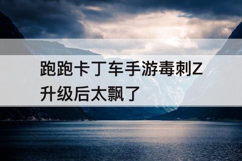 跑跑卡丁车手游毒刺Z升级后太飘了
