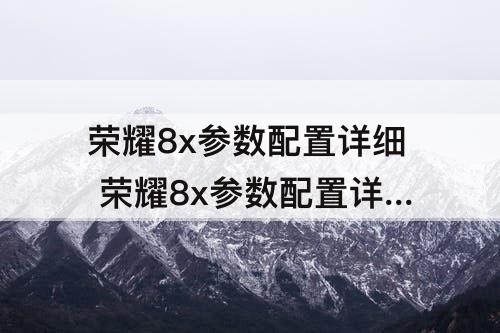 荣耀8x参数配置详细 荣耀8x参数配置详细照片