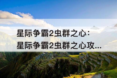 星际争霸2虫群之心：星际争霸2虫群之心攻略