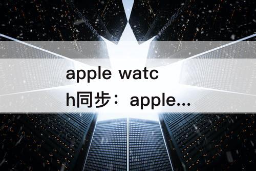 apple watch同步：apple watch同步音乐一直等待中