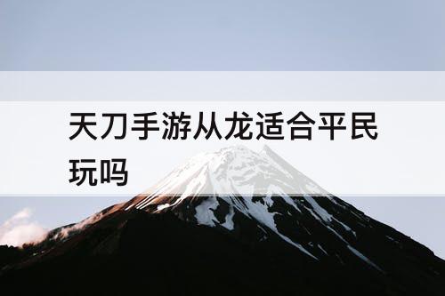 天刀手游从龙适合平民玩吗