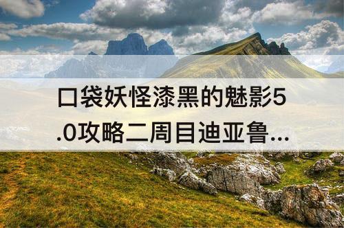 口袋妖怪漆黑的魅影5.0攻略二周目迪亚鲁加怎么抓