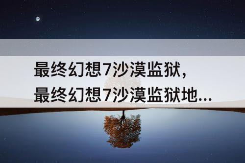 最终幻想7沙漠监狱，最终幻想7沙漠监狱地图