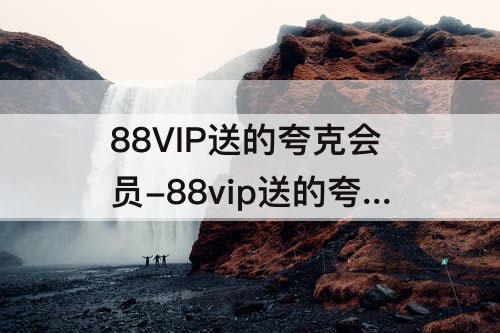 88VIP送的夸克会员-88vip送的夸克会员能扫描吗