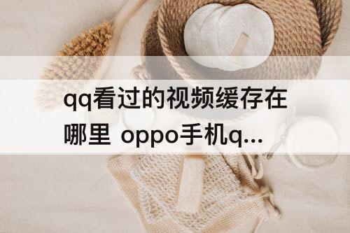 qq看过的视频缓存在哪里 oppo手机qq看过的视频缓存在哪里