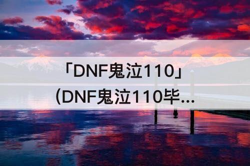 「DNF鬼泣110」(DNF鬼泣110毕业装备)