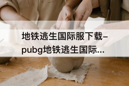 地铁逃生国际服下载-pubg地铁逃生国际服下载2023