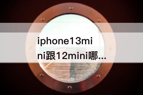 iphone13mini跟12mini哪个好