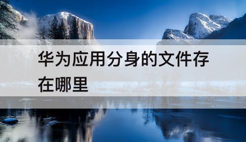 华为应用分身的文件存在哪里