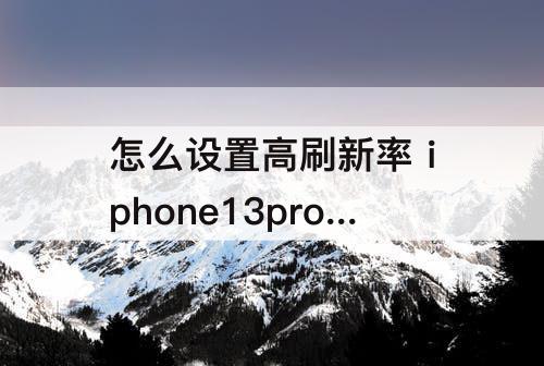 怎么设置高刷新率 iphone13promax怎么设置高刷新率