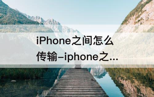 iPhone之间怎么传输-iphone之间怎么传输视频