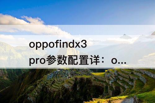 oppofindx3pro参数配置详：oppofindx3pro参数配置详情