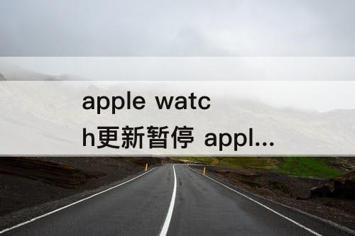 apple watch更新暂停 apple watch更新暂停怎么继续