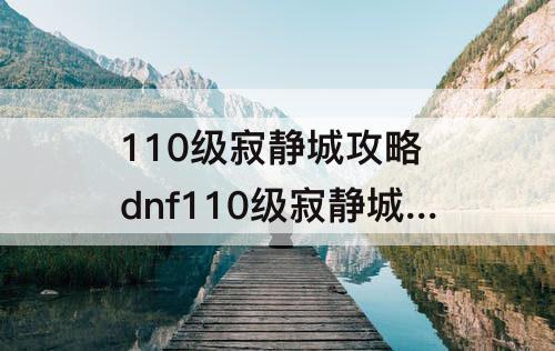 110级寂静城攻略 dnf110级寂静城攻略