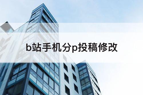 b站手机分p投稿修改