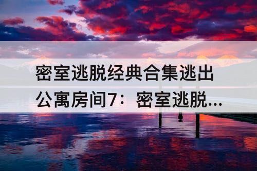 密室逃脱经典合集逃出公寓房间7：密室逃脱经典合集逃出公寓房间7攻略