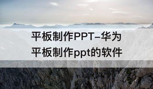 平板制作PPT-华为平板制作ppt的软件