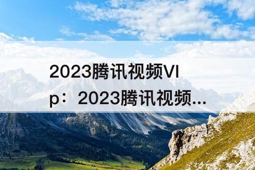 2023腾讯视频VIp：2023腾讯视频vip年度纪念礼盒