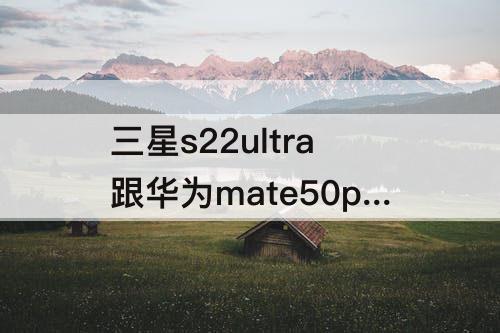三星s22ultra跟华为mate50pro