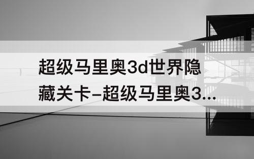 超级马里奥3d世界隐藏关卡-超级马里奥3d世界隐藏关卡世界摇摇晃晃幽灵船
