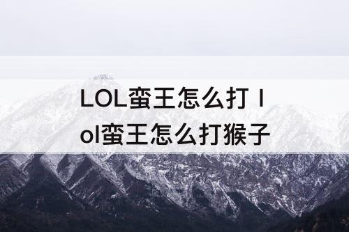 LOL蛮王怎么打 lol蛮王怎么打猴子