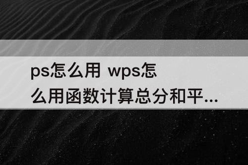 ps怎么用 wps怎么用函数计算总分和平均分