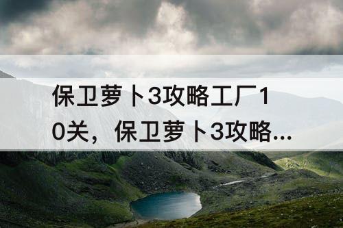 保卫萝卜3攻略工厂10关，保卫萝卜3攻略工厂10关怎么过