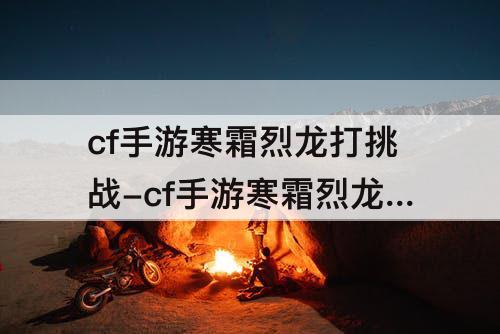 cf手游寒霜烈龙打挑战-cf手游寒霜烈龙打挑战怎么样