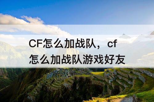 CF怎么加战队，cf怎么加战队游戏好友
