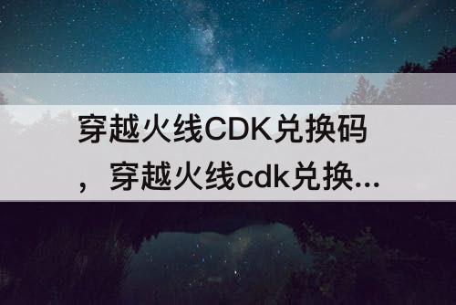 穿越火线CDK兑换码，穿越火线cdk兑换码入口