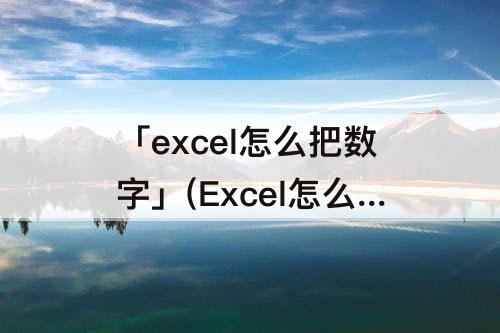 「excel怎么把数字」(Excel怎么把数字变成大写)