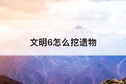 文明6怎么挖遗物
